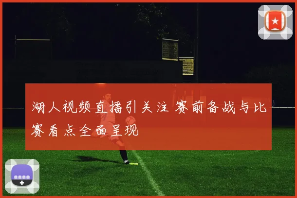 湖人视频直播引关注 赛前备战与比赛看点全面呈现
