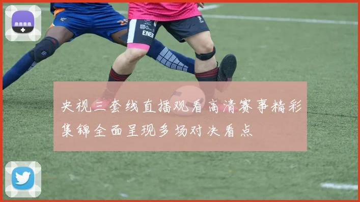 央视三套线直播观看高清赛事精彩集锦全面呈现多场对决看点