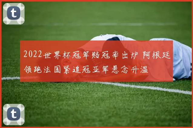 2022世界杯冠军赔冠率出炉 阿根廷领跑法国紧追冠亚军悬念升温