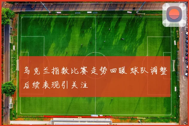 乌克兰指数比赛走势回暖 球队调整后续表现引关注