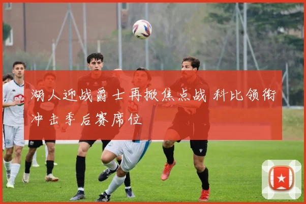 湖人迎战爵士再掀焦点战 科比领衔冲击季后赛席位