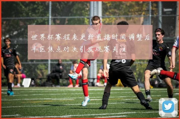 世界杯赛程表更新直播时间调整后半区焦点对决引发观赛关注
