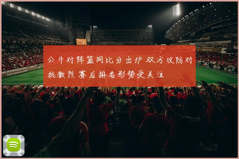 公牛对阵篮网比分出炉 双方攻防对抗激烈 赛后排名形势受关注