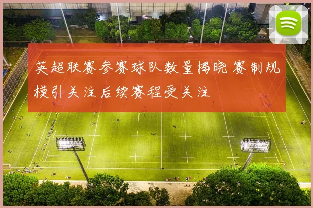 英超联赛参赛球队数量揭晓 赛制规模引关注后续赛程受关注