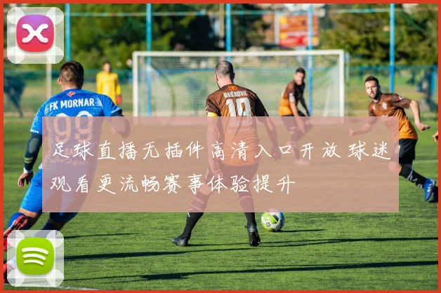 足球直播无插件高清入口开放 球迷观看更流畅赛事体验提升