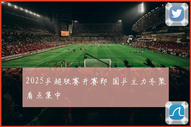 2025乒超联赛开赛即 国乒主力齐聚看点集中