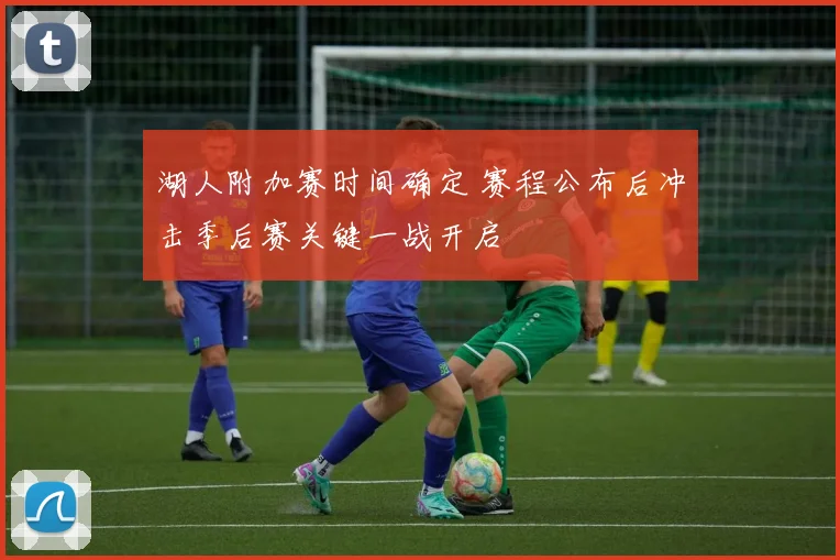 湖人附加赛时间确定 赛程公布后冲击季后赛关键一战开启