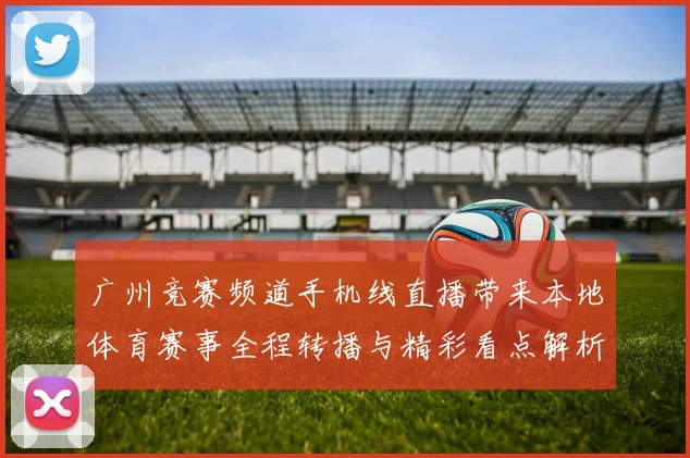 广州竞赛频道手机线直播带来本地体育赛事全程转播与精彩看点解析