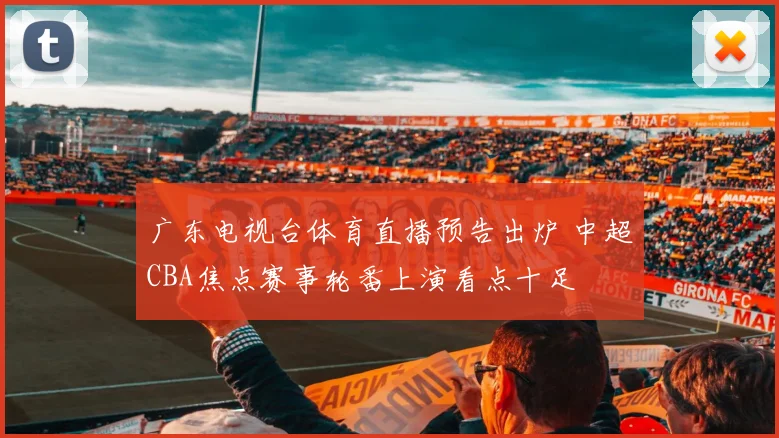 广东电视台体育直播预告出炉 中超CBA焦点赛事轮番上演看点十足