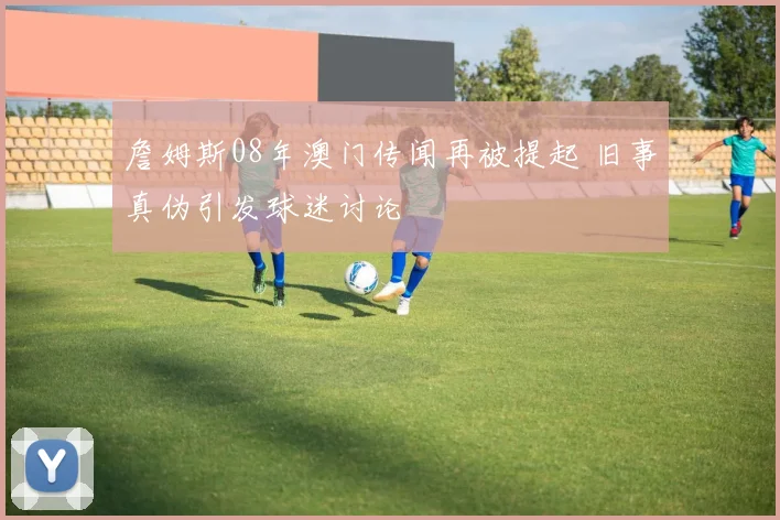 詹姆斯08年澳门传闻再被提起 旧事真伪引发球迷讨论