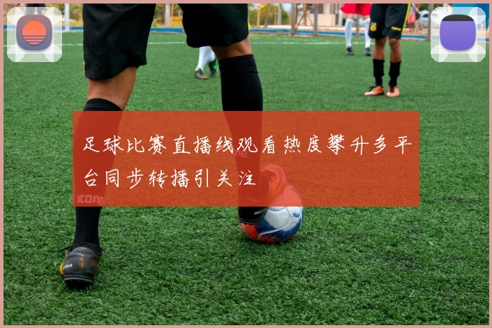 足球比赛直播线观看热度攀升多平台同步转播引关注