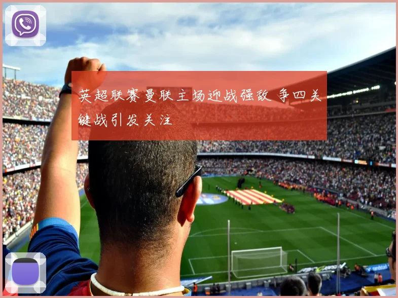 英超联赛曼联主场迎战强敌 争四关键战引发关注