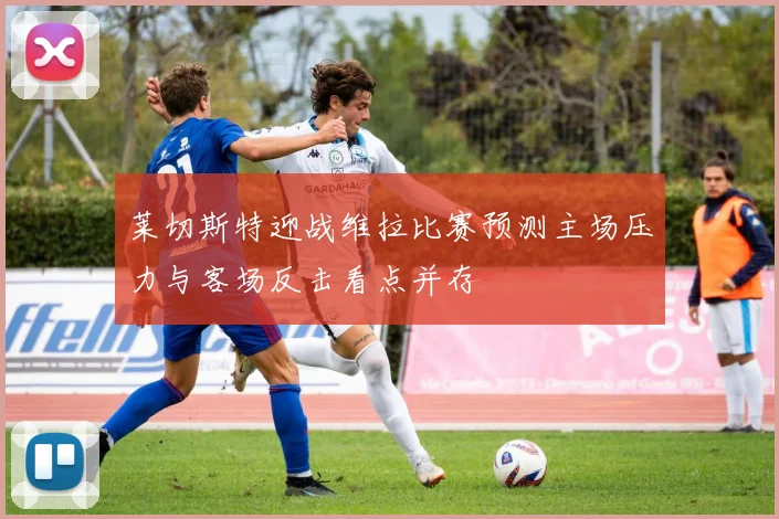 莱切斯特迎战维拉比赛预测主场压力与客场反击看点并存