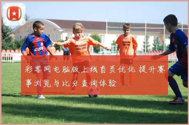 彩客网电脑版上线首页优化 提升赛事浏览与比分查询体验