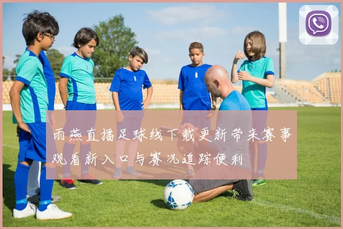 雨燕直播足球线下载更新带来赛事观看新入口与赛况追踪便利