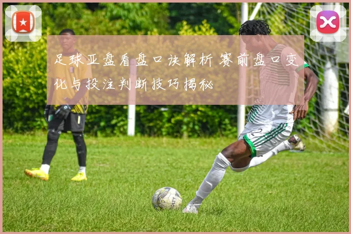 足球亚盘看盘口诀解析 赛前盘口变化与投注判断技巧揭秘