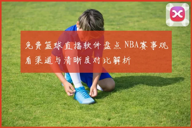 免费篮球直播软件盘点 NBA赛事观看渠道与清晰度对比解析