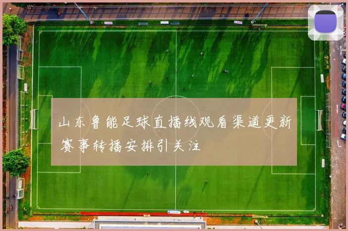 山东鲁能足球直播线观看渠道更新 赛事转播安排引关注
