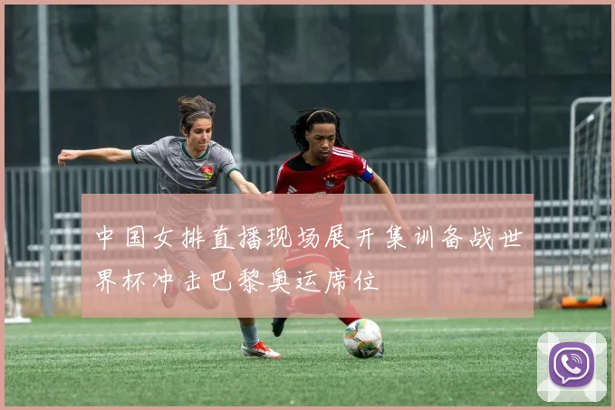 中国女排直播现场展开集训备战世界杯冲击巴黎奥运席位