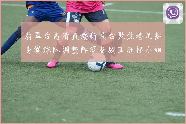 翡翠台高清直播新闻台聚焦港足热身赛球队调整阵容备战亚洲杯小组赛