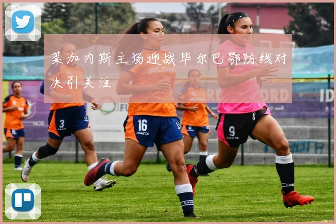莱加内斯主场迎战毕尔巴鄂防线对决引关注