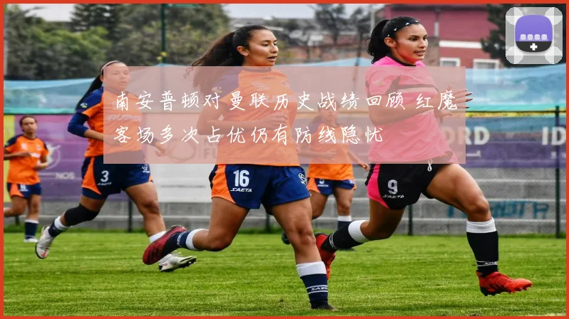 南安普顿对曼联历史战绩回顾 红魔客场多次占优仍有防线隐忧