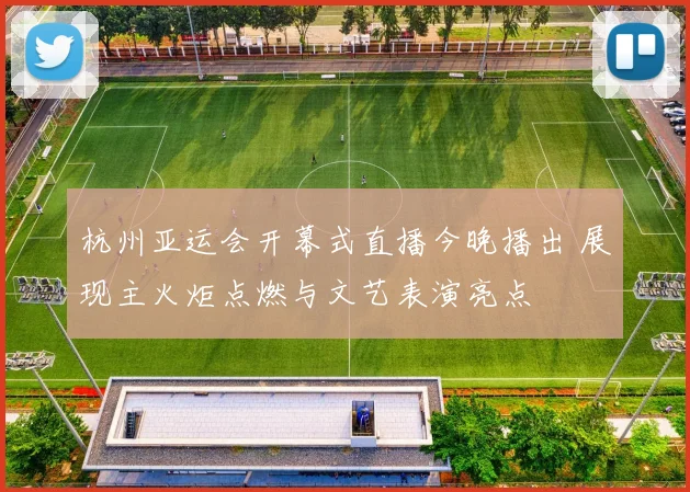 杭州亚运会开幕式直播今晚播出 展现主火炬点燃与文艺表演亮点