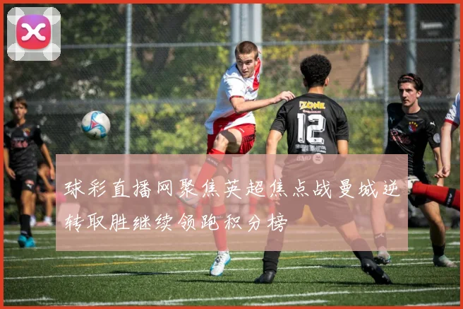 球彩直播网聚焦英超焦点战曼城逆转取胜继续领跑积分榜