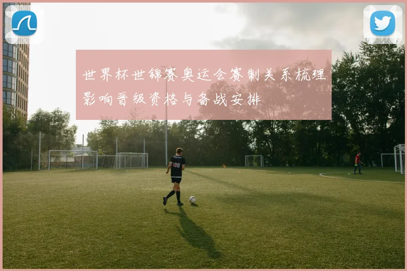 世界杯世锦赛奥运会赛制关系梳理影响晋级资格与备战安排