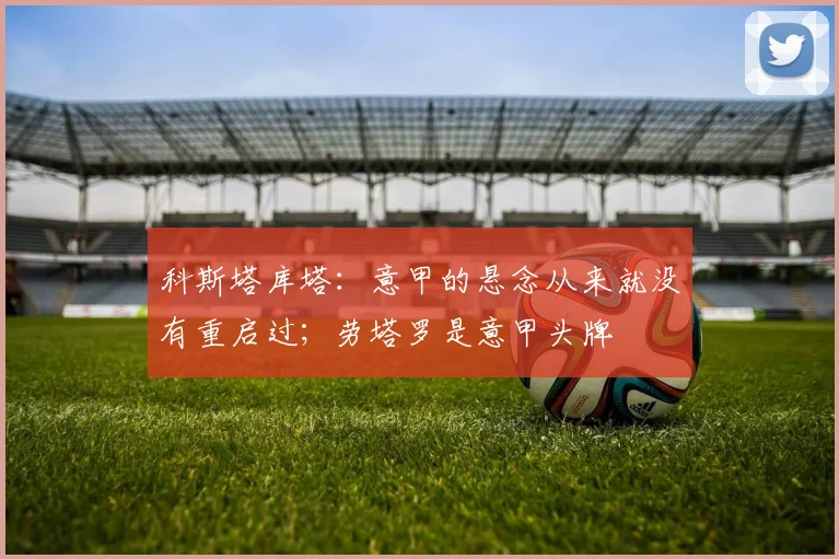 科斯塔库塔：意甲的悬念从来就没有重启过；劳塔罗是意甲头牌