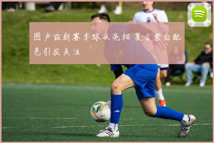 图卢兹新赛季球衣亮相 复古紫白配色引发关注