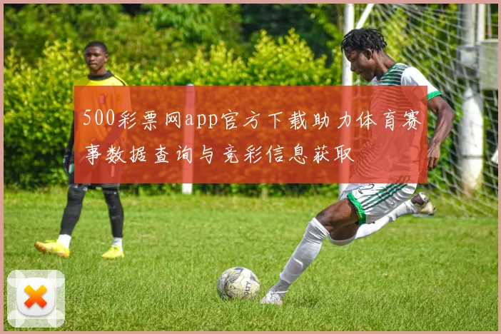 500彩票网app官方下载助力体育赛事数据查询与竞彩信息获取