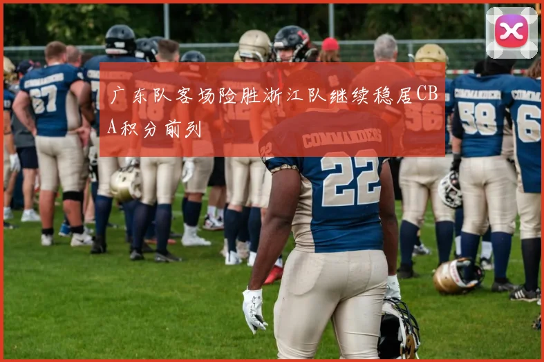 广东队客场险胜浙江队继续稳居CBA积分前列