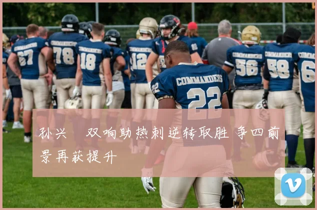 孙兴慜双响助热刺逆转取胜 争四前景再获提升