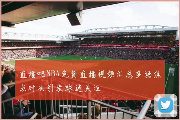 直播吧NBA免费直播视频汇总多场焦点对决引发球迷关注