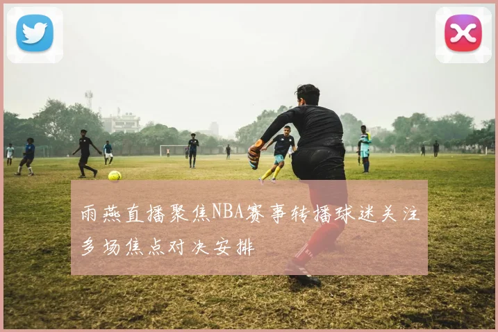 雨燕直播聚焦NBA赛事转播球迷关注多场焦点对决安排