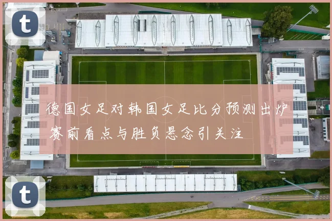 德国女足对韩国女足比分预测出炉 赛前看点与胜负悬念引关注