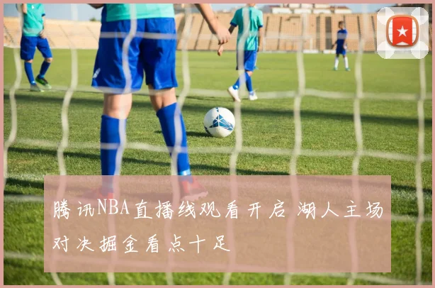 腾讯NBA直播线观看开启 湖人主场对决掘金看点十足