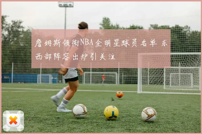 詹姆斯领衔NBA全明星球员名单 东西部阵容出炉引关注