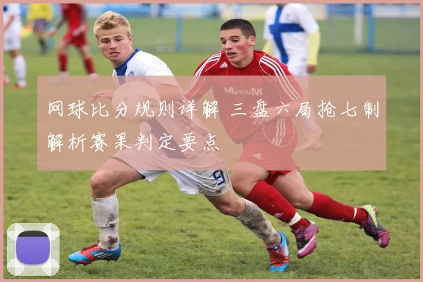 网球比分规则详解 三盘六局抢七制解析赛果判定要点