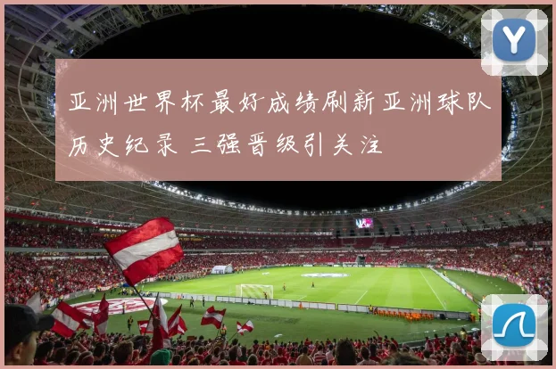 亚洲世界杯最好成绩刷新亚洲球队历史纪录 三强晋级引关注