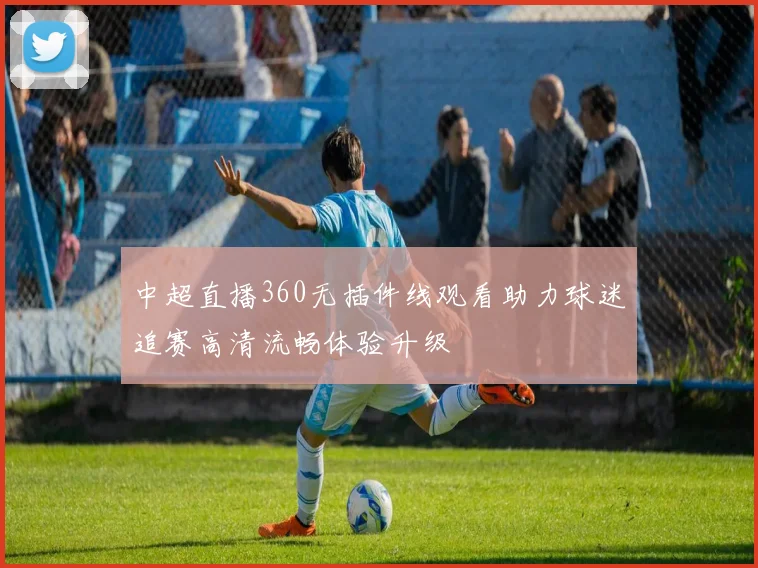 中超直播360无插件线观看助力球迷追赛高清流畅体验升级
