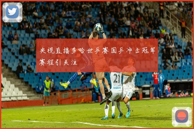 央视直播多哈世乒赛国乒冲击冠军赛程引关注