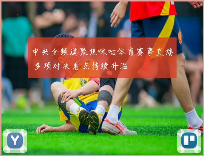 中央全频道聚焦咪咕体育赛事直播 多项对决看点持续升温