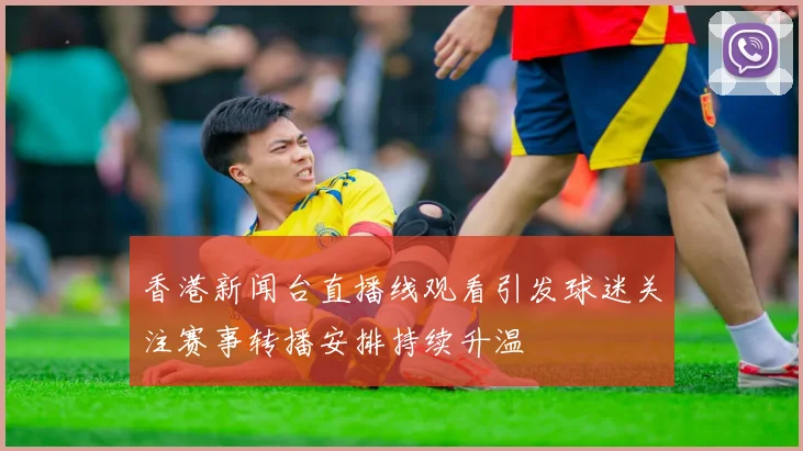 香港新闻台直播线观看引发球迷关注赛事转播安排持续升温