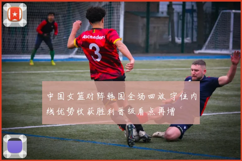 中国女篮对阵韩国全场回放 守住内线优势收获胜利晋级看点再增