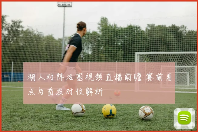 湖人对阵活塞视频直播前瞻 赛前看点与首发对位解析