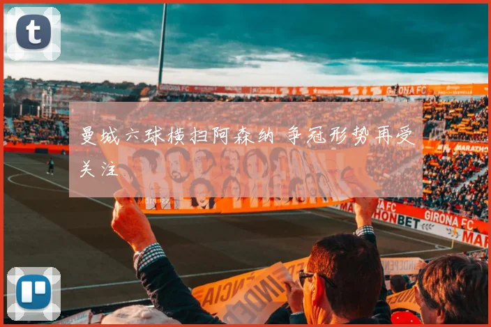 曼城六球横扫阿森纳 争冠形势再受关注