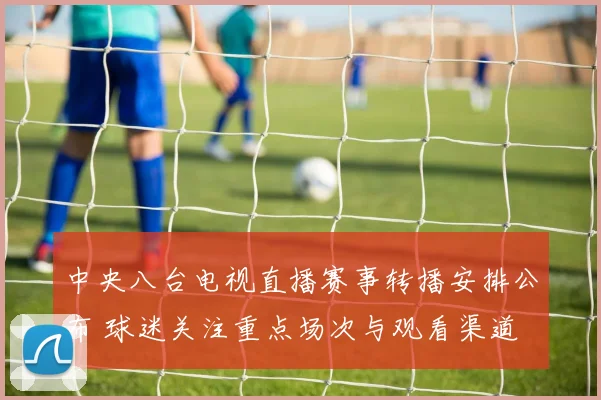 中央八台电视直播赛事转播安排公布 球迷关注重点场次与观看渠道